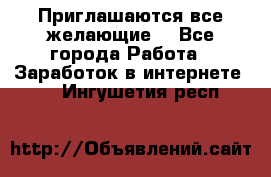 Приглашаются все желающие! - Все города Работа » Заработок в интернете   . Ингушетия респ.